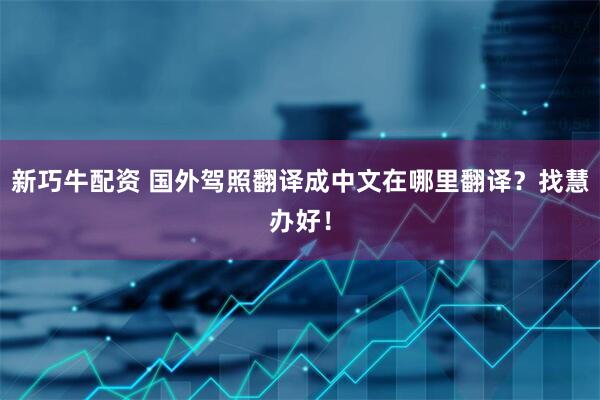 新巧牛配资 国外驾照翻译成中文在哪里翻译？找慧办好！
