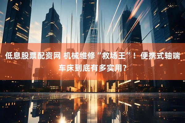 低息股票配资网 机械维修“救场王”！便携式轴端车床到底有多实用？