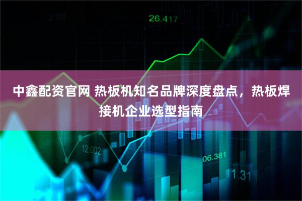 中鑫配资官网 热板机知名品牌深度盘点，热板焊接机企业选型指南
