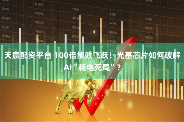 天宸配资平台 100倍能效飞跃！光基芯片如何破解AI“耗电死局”？