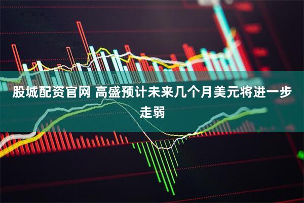 股城配资官网 高盛预计未来几个月美元将进一步走弱