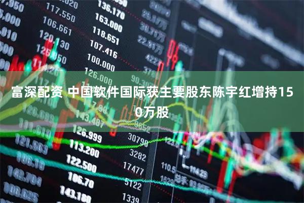 富深配资 中国软件国际获主要股东陈宇红增持150万股