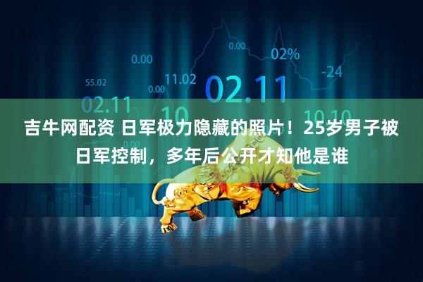 吉牛网配资 日军极力隐藏的照片！25岁男子被日军控制，多年后公开才知他是谁