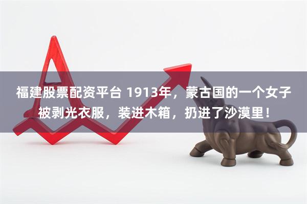 福建股票配资平台 1913年，蒙古国的一个女子被剥光衣服，装进木箱，扔进了沙漠里！