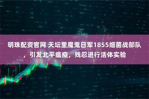 明珠配资官网 天坛里魔鬼日军1855细菌战部队，引发北平瘟疫，残忍进行活体实验