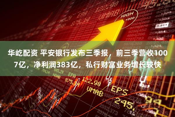 华屹配资 平安银行发布三季报，前三季营收1007亿，净利润383亿，私行财富业务增长较快