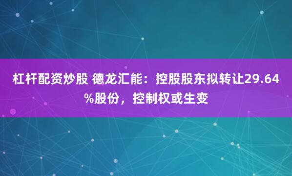 杠杆配资炒股 德龙汇能：控股股东拟转让29.64%股份，控制权或生变