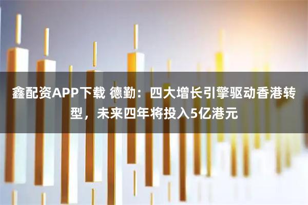 鑫配资APP下载 德勤：四大增长引擎驱动香港转型，未来四年将投入5亿港元