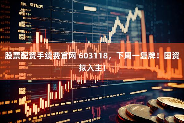 股票配资手续费官网 603118，下周一复牌！国资拟入主！