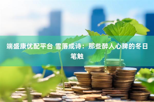 端盛康优配平台 雪落成诗：那些醉人心脾的冬日笔触