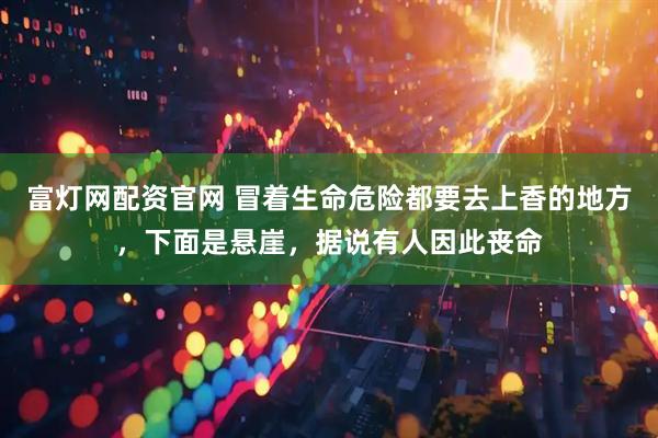 富灯网配资官网 冒着生命危险都要去上香的地方，下面是悬崖，据说有人因此丧命