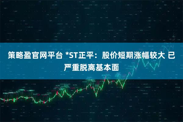 策略盈官网平台 *ST正平：股价短期涨幅较大 已严重脱离基本面
