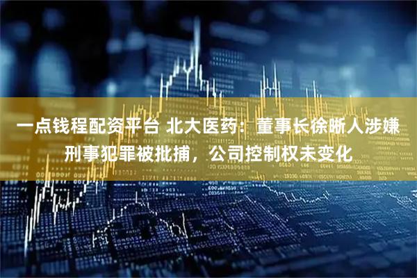 一点钱程配资平台 北大医药：董事长徐晰人涉嫌刑事犯罪被批捕，公司控制权未变化