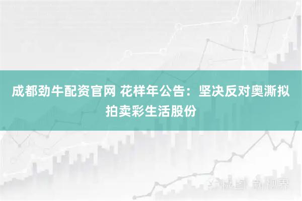 成都劲牛配资官网 花样年公告：坚决反对奥澌拟拍卖彩生活股份