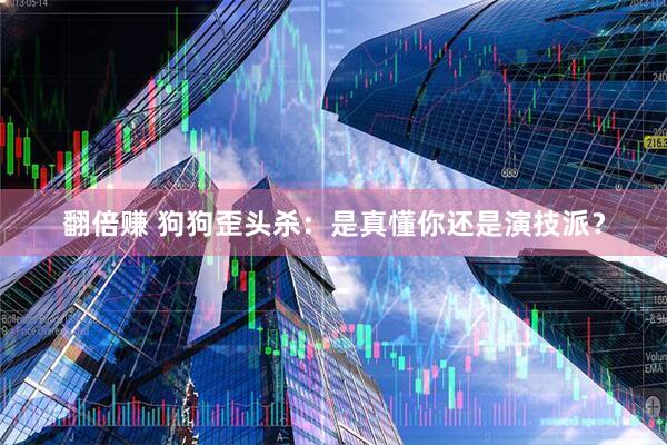 翻倍赚 狗狗歪头杀：是真懂你还是演技派？
