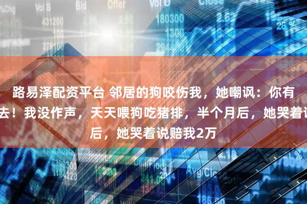 路易泽配资平台 邻居的狗咬伤我，她嘲讽：你有本事咬回去！我没作声，天天喂狗吃猪排，半个月后，她哭着说赔我2万