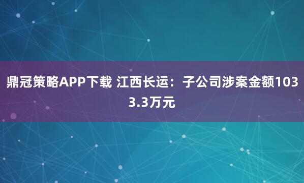 鼎冠策略APP下载 江西长运：子公司涉案金额1033.3万元