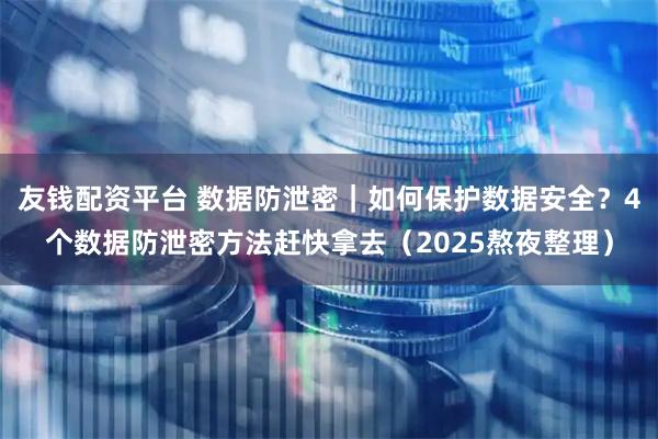 友钱配资平台 数据防泄密｜如何保护数据安全？4个数据防泄密方法赶快拿去（2025熬夜整理）
