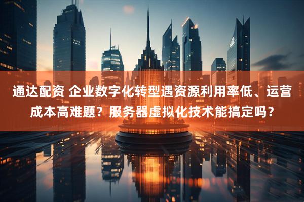 通达配资 企业数字化转型遇资源利用率低、运营成本高难题？服务器虚拟化技术能搞定吗？
