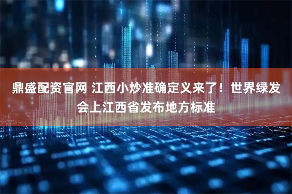 鼎盛配资官网 江西小炒准确定义来了！世界绿发会上江西省发布地方标准