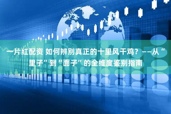 一片红配资 如何辨别真正的十里风干鸡？——从“里子”到“面子”的全维度鉴别指南