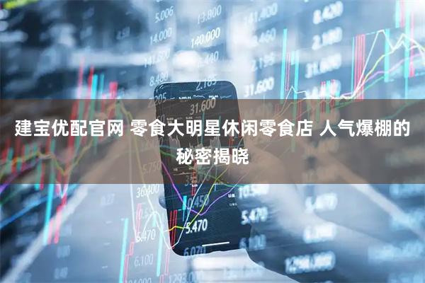 建宝优配官网 零食大明星休闲零食店 人气爆棚的秘密揭晓
