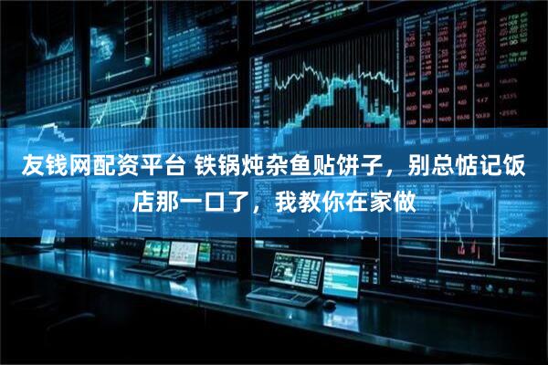 友钱网配资平台 铁锅炖杂鱼贴饼子，别总惦记饭店那一口了，我教你在家做