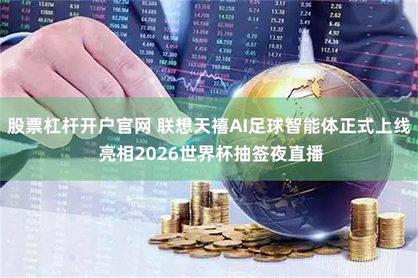 股票杠杆开户官网 联想天禧AI足球智能体正式上线 亮相2026世界杯抽签夜直播