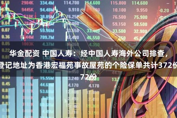 华金配资 中国人寿：经中国人寿海外公司排查，登记地址为香港宏福苑事故屋苑的个险保单共计372份