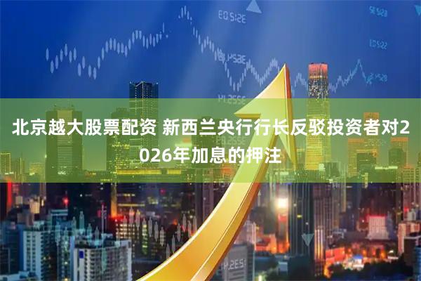 北京越大股票配资 新西兰央行行长反驳投资者对2026年加息的押注