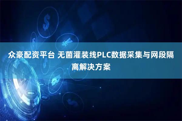 众豪配资平台 无菌灌装线PLC数据采集与网段隔离解决方案