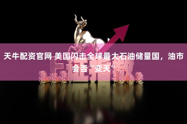 天牛配资官网 美国闪击全球最大石油储量国，油市会否“变天”