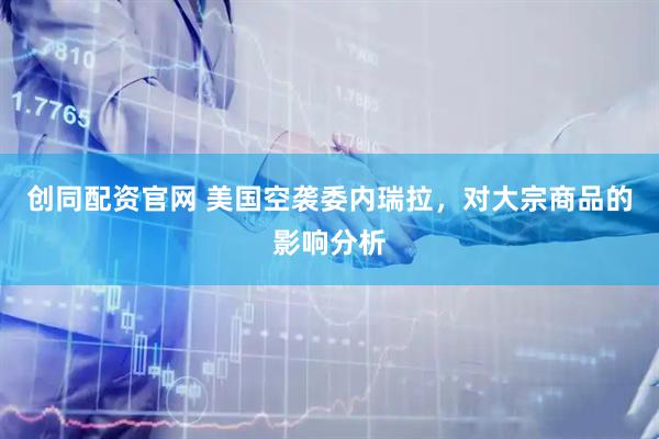 创同配资官网 美国空袭委内瑞拉，对大宗商品的影响分析