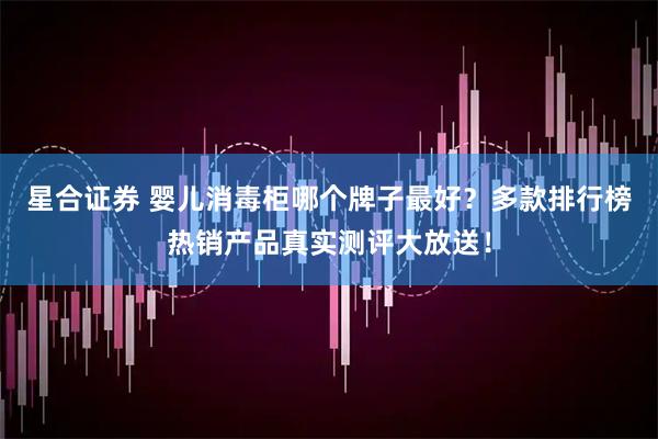 星合证券 婴儿消毒柜哪个牌子最好？多款排行榜热销产品真实测评大放送！