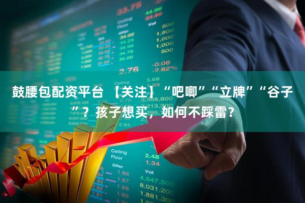 鼓腰包配资平台 【关注】“吧唧”“立牌”“谷子”？孩子想买，如何不踩雷？
