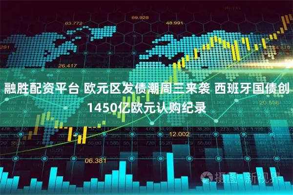 融胜配资平台 欧元区发债潮周三来袭 西班牙国债创1450亿欧元认购纪录