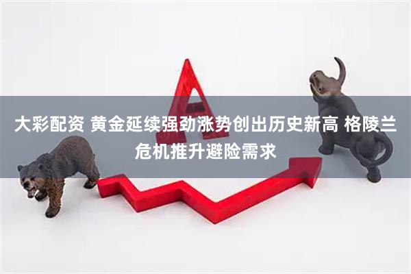 大彩配资 黄金延续强劲涨势创出历史新高 格陵兰危机推升避险需求