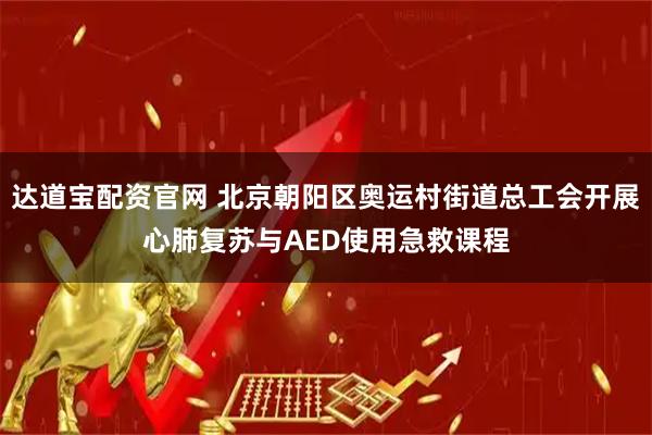 达道宝配资官网 北京朝阳区奥运村街道总工会开展心肺复苏与AED使用急救课程