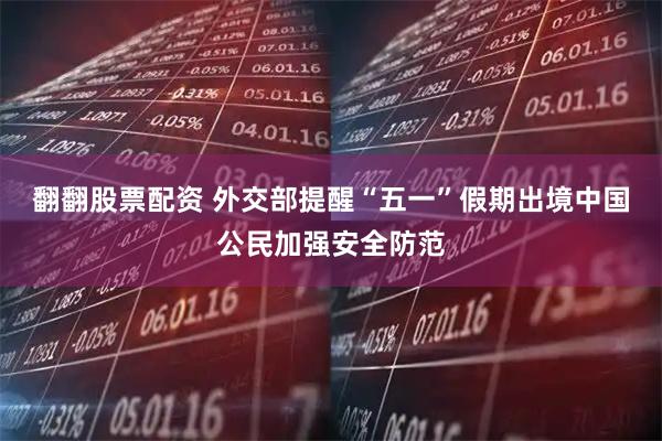 翻翻股票配资 外交部提醒“五一”假期出境中国公民加强安全防范