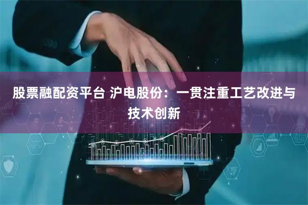 股票融配资平台 沪电股份：一贯注重工艺改进与技术创新