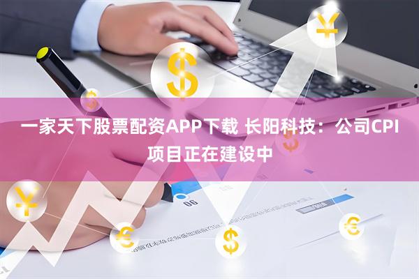 一家天下股票配资APP下载 长阳科技：公司CPI项目正在建设中