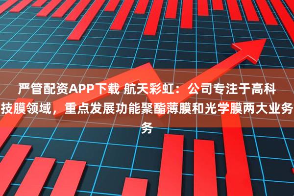 严管配资APP下载 航天彩虹：公司专注于高科技膜领域，重点发展功能聚酯薄膜和光学膜两大业务