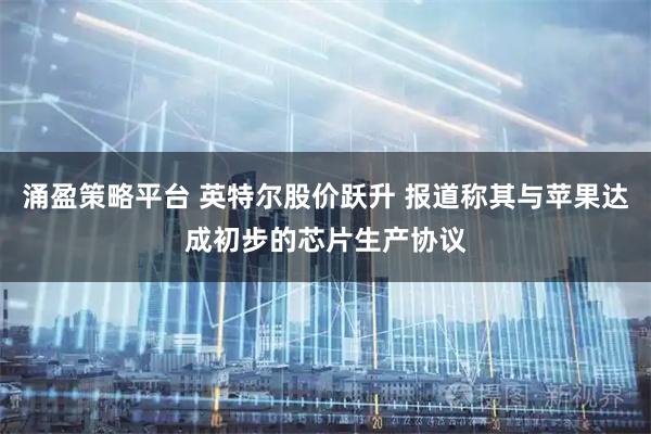 涌盈策略平台 英特尔股价跃升 报道称其与苹果达成初步的芯片生产协议