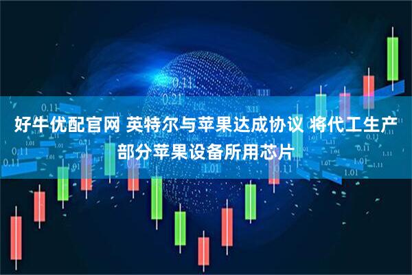 好牛优配官网 英特尔与苹果达成协议 将代工生产部分苹果设备所用芯片