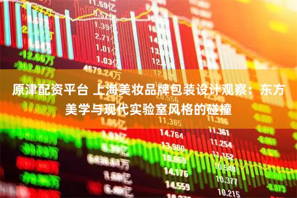 原津配资平台 上海美妆品牌包装设计观察：东方美学与现代实验室风格的碰撞