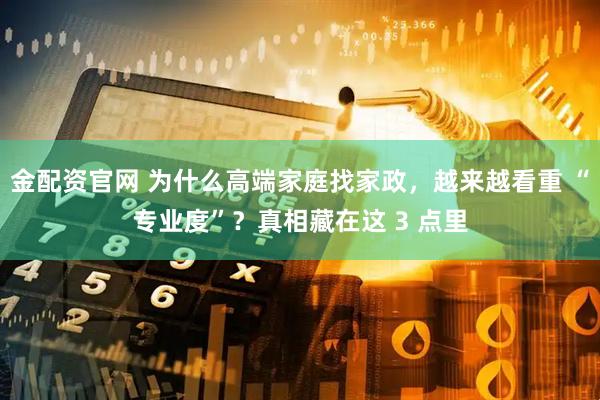 金配资官网 为什么高端家庭找家政，越来越看重 “专业度”？真相藏在这 3 点里