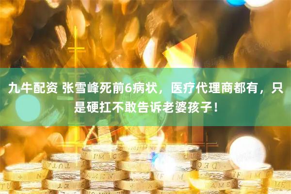 九牛配资 张雪峰死前6病状，医疗代理商都有，只是硬扛不敢告诉老婆孩子！