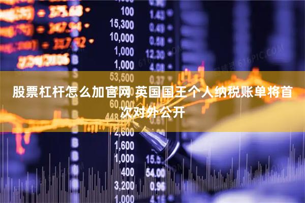 股票杠杆怎么加官网 英国国王个人纳税账单将首次对外公开
