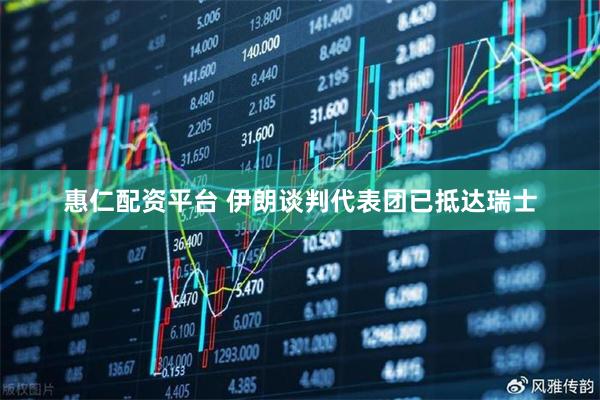 惠仁配资平台 伊朗谈判代表团已抵达瑞士