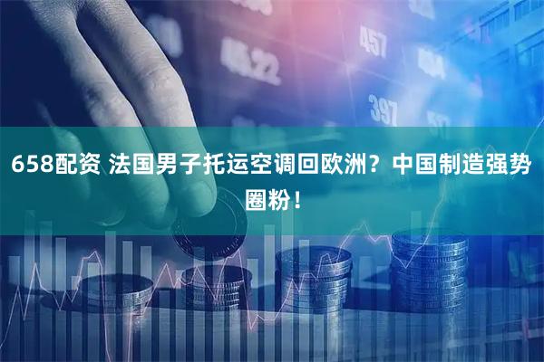 658配资 法国男子托运空调回欧洲？中国制造强势圈粉！